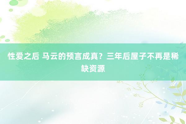 性爱之后 马云的预言成真?三年后屋子不再是稀缺资源