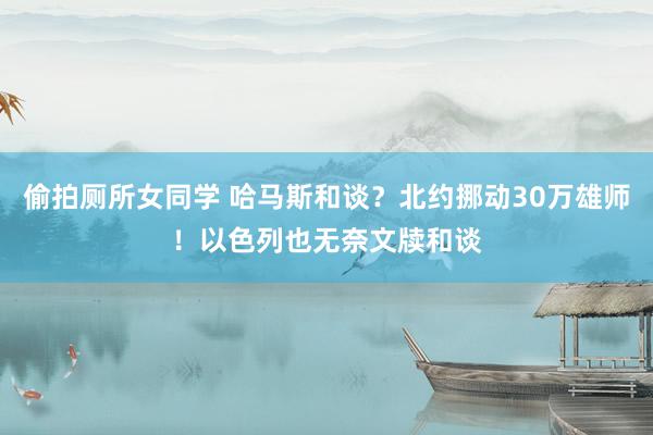 偷拍厕所女同学 哈马斯和谈?北约挪动30万雄师!以色列也无奈文牍和谈