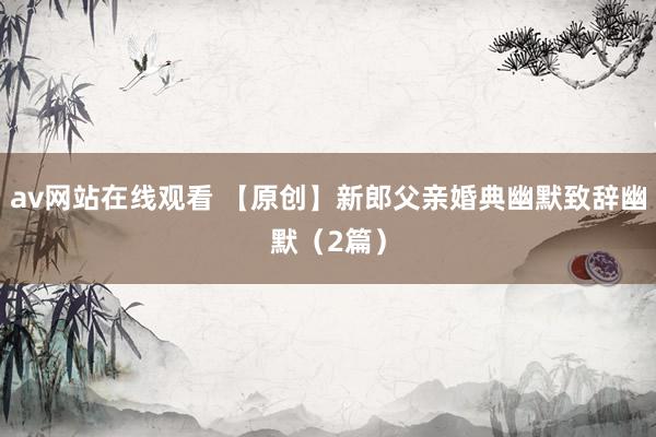 av网站在线观看 【原创】新郎父亲婚典幽默致辞幽默(2篇)
