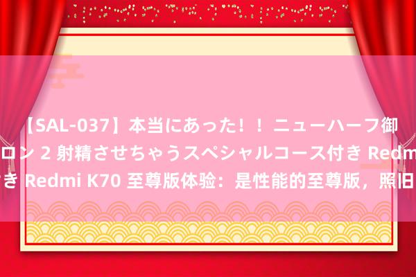 【SAL-037】本当にあった！！ニューハーフ御用達 性感エステサロン 2 射精させちゃうスペシャルコース付き Redmi K70 至尊版体验：是性能的至尊版，照旧万能的超大杯