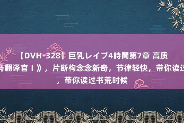 【DVH-328】巨乳レイプ4時間第7章 高质料的《竹马翻译官Ⅰ》,片断构念念新奇,节律轻快,带你读过书荒时候