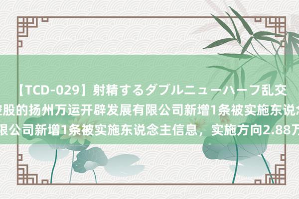 【TCD-029】射精するダブルニューハーフ乱交 泰达股份(000652)控股的扬州万运开辟发展有限公司新增1条被实施东说念主信息，实施方向2.88万元