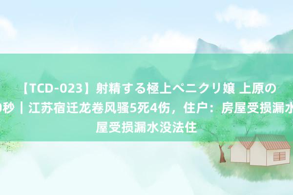 【TCD-023】射精する極上ペニクリ嬢 上原のぞみ 30秒｜江苏宿迁龙卷风骚5死4伤，住户：房屋受损漏水没法住