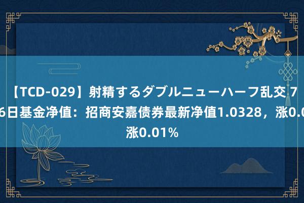 【TCD-029】射精するダブルニューハーフ乱交 7月26日基金净值:招商安嘉债券最新净值1.0328,涨0.01%