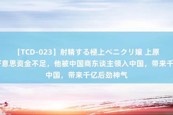 【TCD-023】射精する極上ペニクリ嬢 上原のぞみ 在好意思资金不足,他被中国商东谈主领入中国,带来千亿后劲神气