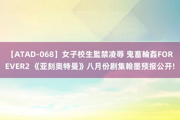 【ATAD-068】女子校生監禁凌辱 鬼畜輪姦FOREVER2 《亚刻奥特曼》八月份剧集翰墨预报公开!