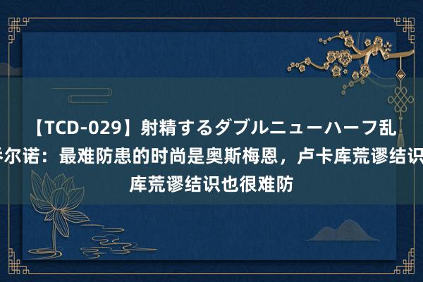 【TCD-029】射精するダブルニューハーフ乱交 布翁乔尔诺:最难防患的时尚是奥斯梅恩,卢卡库荒谬结识也很难防