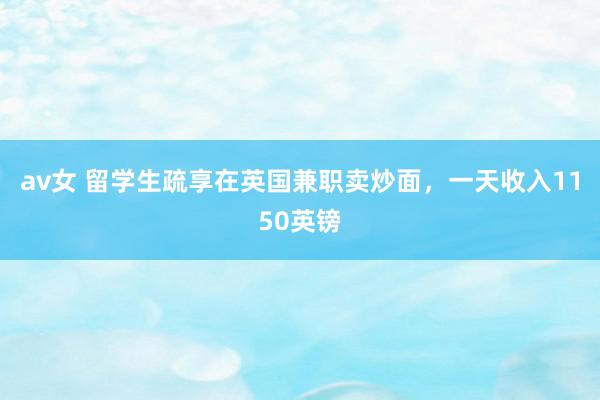 av女 留学生疏享在英国兼职卖炒面,一天收入1150英镑