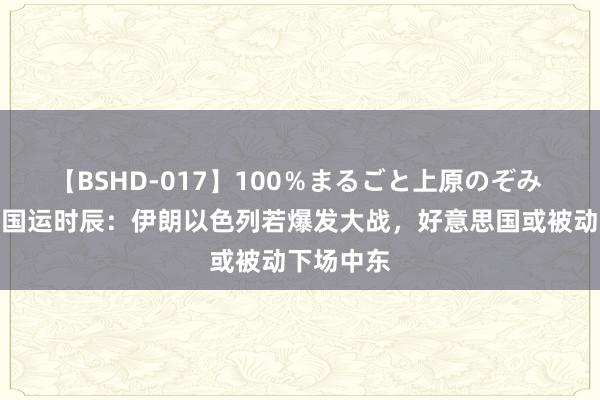 【BSHD-017】100%まるごと上原のぞみ 中国迎来国运时辰:伊朗以色列若爆发大战,好意思国或被动下场中东