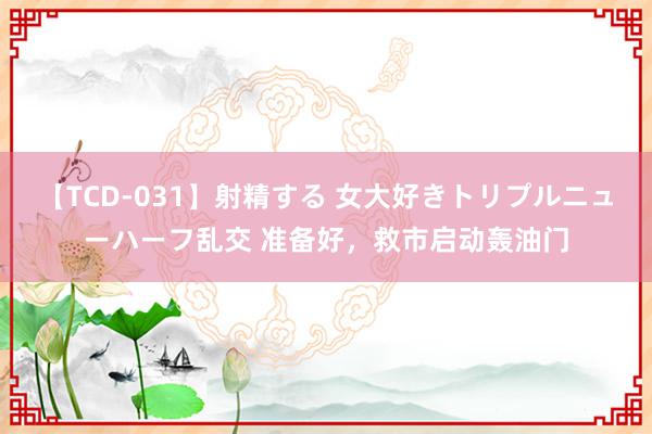 【TCD-031】射精する 女大好きトリプルニューハーフ乱交 准备好,救市启动轰油门