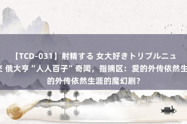 【TCD-031】射精する 女大好きトリプルニューハーフ乱交 俄大亨“人人百子”奇闻,指摘区:爱的外传依然生涯的魔幻剧?