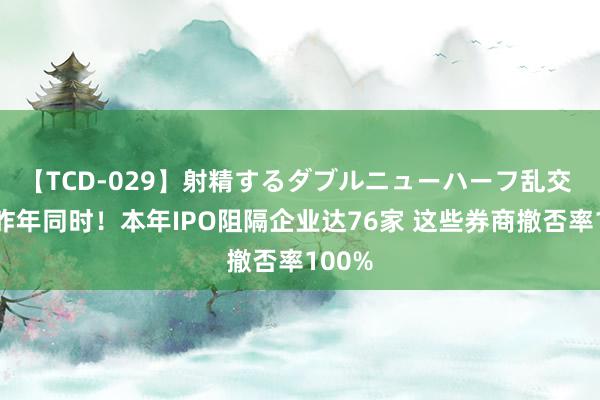 【TCD-029】射精するダブルニューハーフ乱交 已超昨年同时!本年IPO阻隔企业达76家 这些券商撤否率100%