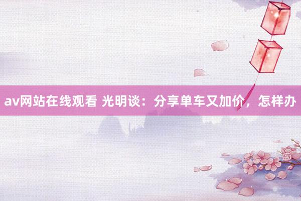 av网站在线观看 光明谈:分享单车又加价,怎样办