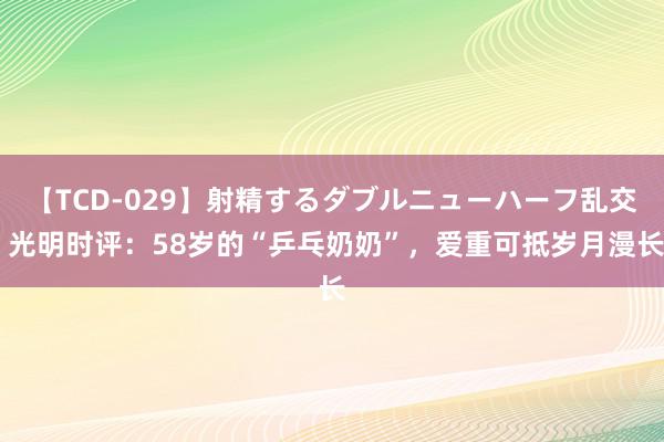 【TCD-029】射精するダブルニューハーフ乱交 光明时评:58岁的“乒乓奶奶”,爱重可抵岁月漫长