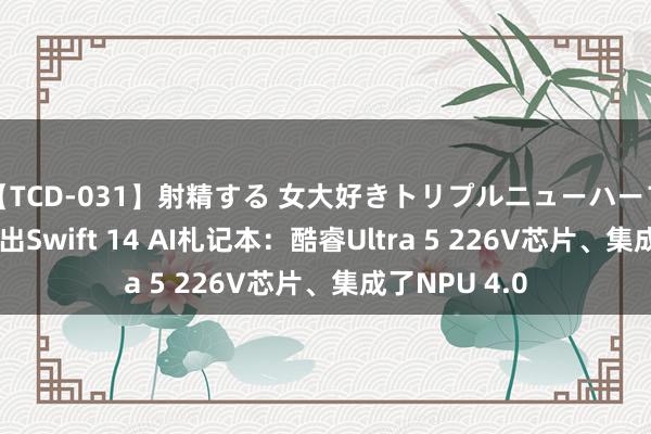 【TCD-031】射精する 女大好きトリプルニューハーフ乱交 宏碁推出Swift 14 AI札记本:酷睿Ultra 5 226V芯片、集成了NPU 4.0