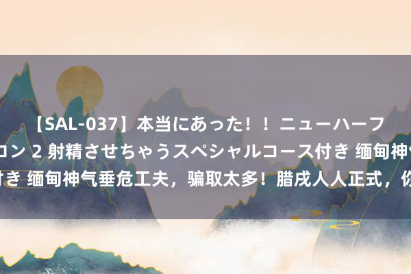 【SAL-037】本当にあった!!ニューハーフ御用達 性感エステサロン 2 射精させちゃうスペシャルコース付き 缅甸神气垂危工夫,骗取太多!腊戌人人正式,你大约成为盘算了!