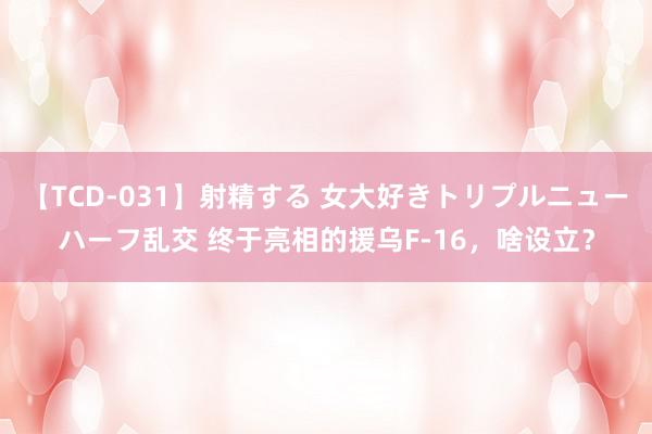 【TCD-031】射精する 女大好きトリプルニューハーフ乱交 终于亮相的援乌F-16,啥设立?