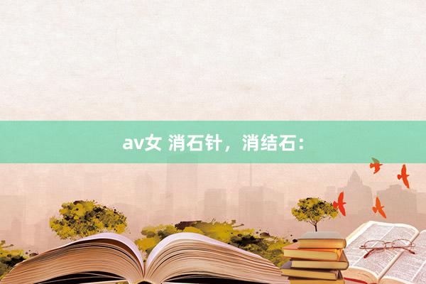 av女 消石针，消结石：