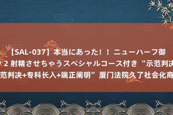 【SAL-037】本当にあった！！ニューハーフ御用達 性感エステサロン 2 射精させちゃうスペシャルコース付き “示范判决+专科长入+端正阐明” 厦门法院久了社会化商事长入优化营商环境