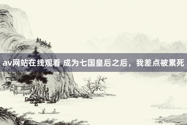 av网站在线观看 成为七国皇后之后,我差点被累死
