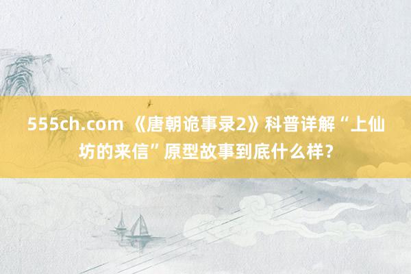 555ch.com 《唐朝诡事录2》科普详解“上仙坊的来信”原型故事到底什么样?