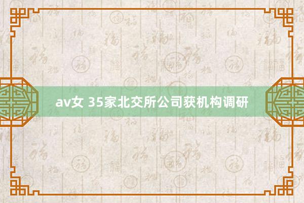av女 35家北交所公司获机构调研