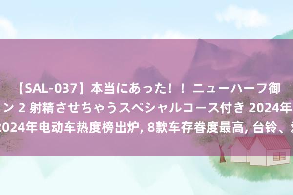 【SAL-037】本当にあった!!ニューハーフ御用達 性感エステサロン 2 射精させちゃうスペシャルコース付き 2024年电动车热度榜出炉, 8款车存眷度最高, 台铃、爱玛、九号等上榜