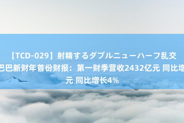 【TCD-029】射精するダブルニューハーフ乱交 阿里巴巴新财年首份财报:第一财季营收2432亿元 同比增长4%