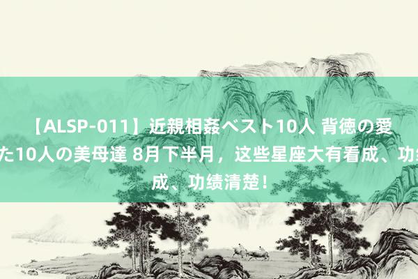 【ALSP-011】近親相姦ベスト10人 背徳の愛に溺れた10人の美母達 8月下半月,这些星座大有看成、功绩清楚!