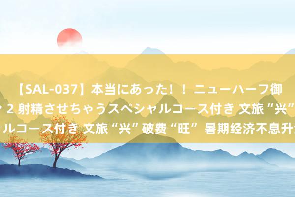 【SAL-037】本当にあった!!ニューハーフ御用達 性感エステサロン 2 射精させちゃうスペシャルコース付き 文旅“兴”破费“旺” 暑期经济不息升温