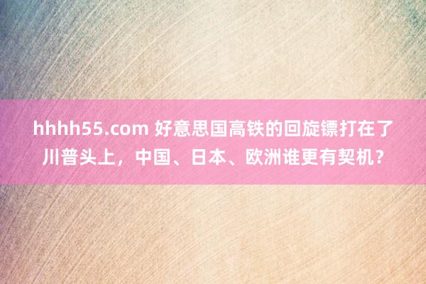 hhhh55.com 好意思国高铁的回旋镖打在了川普头上,中国、日本、欧洲谁更有契机?