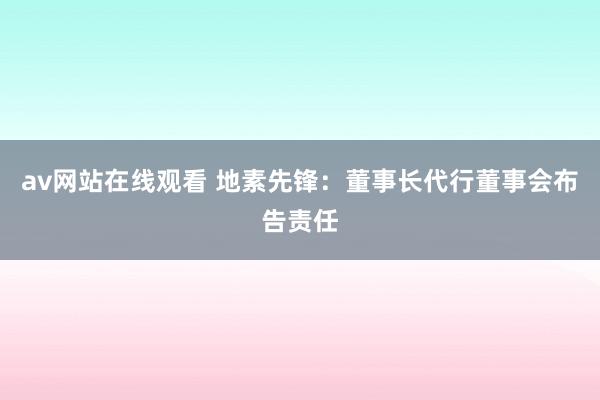av网站在线观看 地素先锋：董事长代行董事会布告责任