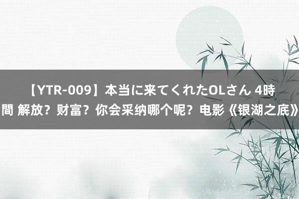 【YTR-009】本当に来てくれたOLさん 4時間 解放?财富?你会采纳哪个呢?电影《银湖之底》