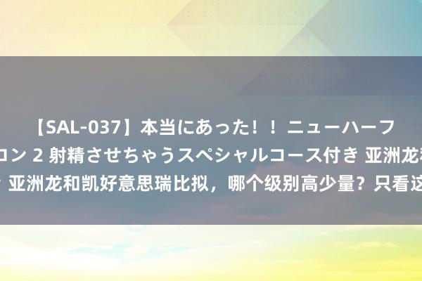 【SAL-037】本当にあった!!ニューハーフ御用達 性感エステサロン 2 射精させちゃうスペシャルコース付き 亚洲龙和凯好意思瑞比拟,哪个级别高少量?只看这2组数据,就不错了