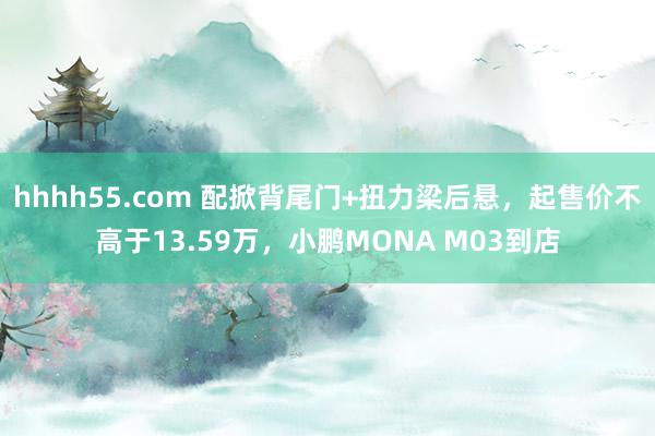 hhhh55.com 配掀背尾门+扭力梁后悬,起售价不高于13.59万,小鹏MONA M03到店