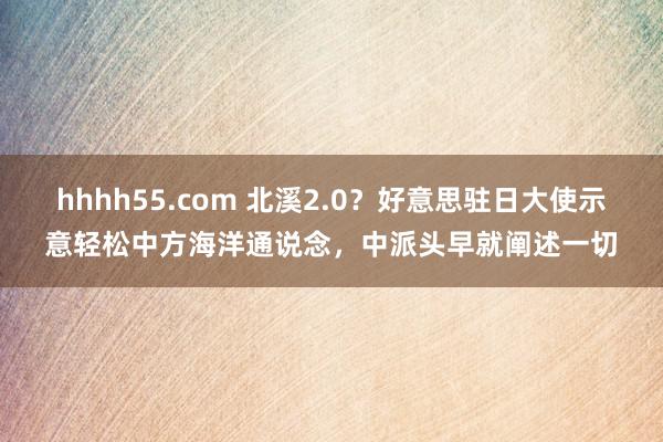 hhhh55.com 北溪2.0？好意思驻日大使示意轻松中方海洋通说念，中派头早就阐述一切