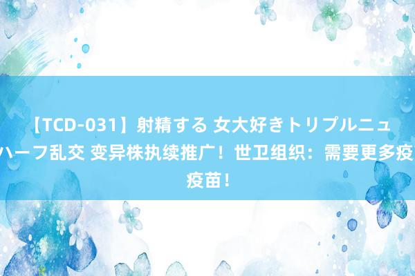 【TCD-031】射精する 女大好きトリプルニューハーフ乱交 变异株执续推广!世卫组织:需要更多疫苗!