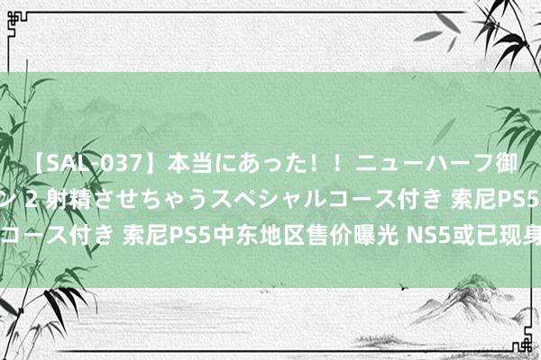 【SAL-037】本当にあった!!ニューハーフ御用達 性感エステサロン 2 射精させちゃうスペシャルコース付き 索尼PS5中东地区售价曝光 NS5或已现身韩国