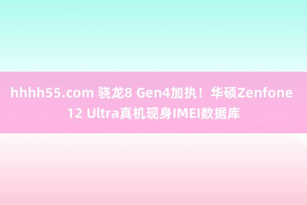 hhhh55.com 骁龙8 Gen4加执!华硕Zenfone 12 Ultra真机现身IMEI数据库