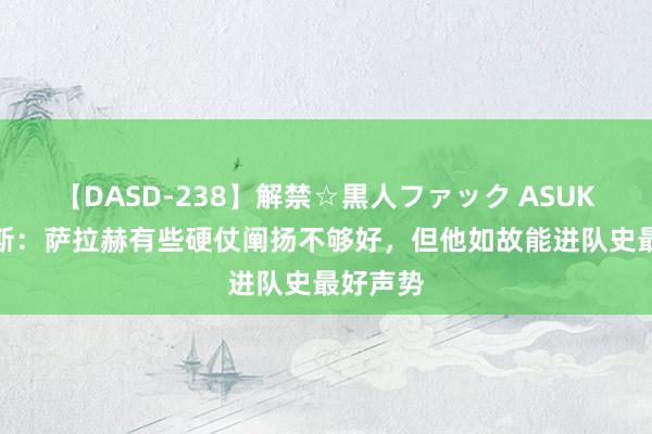 【DASD-238】解禁☆黒人ファック ASUKA 索内斯:萨拉赫有些硬仗阐扬不够好,但他如故能进队史最好声势
