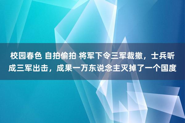 校园春色 自拍偷拍 将军下令三军裁撤,士兵听成三军出击,成果一万东说念主灭掉了一个国度