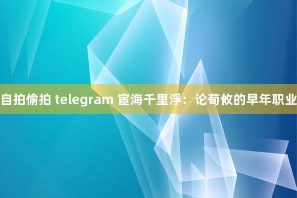 自拍偷拍 telegram 宦海千里浮:论荀攸的早年职业