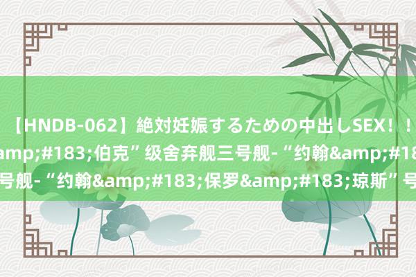 【HNDB-062】絶対妊娠するための中出しSEX！！ 好意思舟师“阿利&#183;伯克”级舍弃舰三号舰-“约翰&#183;保罗&#183;琼斯”号