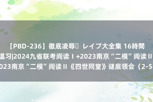 【PBD-236】徹底凌辱・レイプ大全集 16時間 第2集 20240306高考温习|2024九省联考阅读Ⅰ+2023南京“二模”阅读Ⅱ《四世同堂》谜底领会(2-5名校餐)