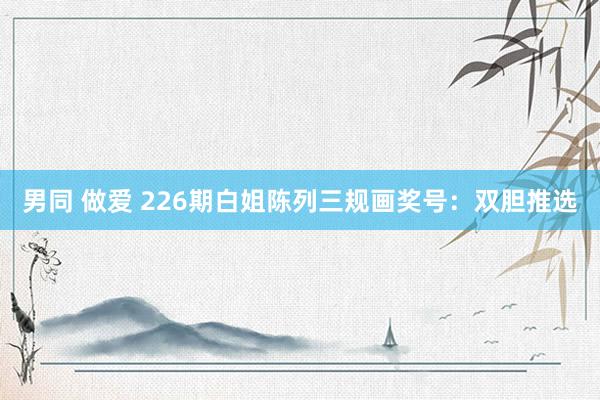男同 做爱 226期白姐陈列三规画奖号:双胆推选
