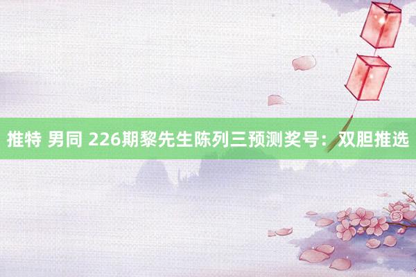 推特 男同 226期黎先生陈列三预测奖号:双胆推选
