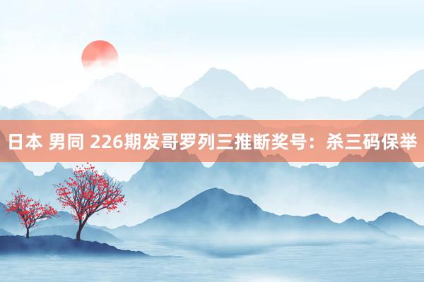 日本 男同 226期发哥罗列三推断奖号:杀三码保举