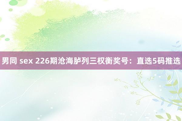 男同 sex 226期沧海胪列三权衡奖号:直选5码推选