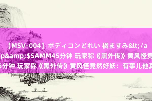 【MSV-004】ボディコンどれい 橘ますみ</a>1992-02-06h.m.p&$SAMM45分钟 玩家称《黑外传》黄风怪竟然好妖:有事儿他真上!