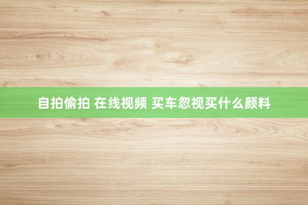 自拍偷拍 在线视频 买车忽视买什么颜料